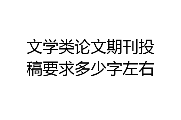 文学类论文期刊投稿要求多少字左右
