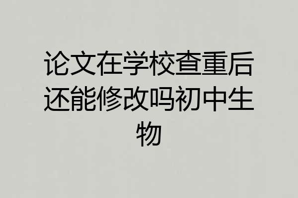 论文在学校查重后还能修改吗初中生物