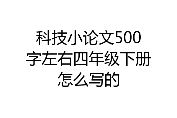 科技小论文500字左右四年级下册怎么写的