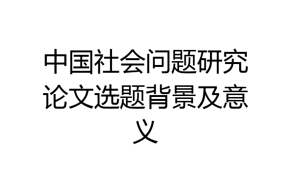 中国社会问题研究论文选题背景及意义