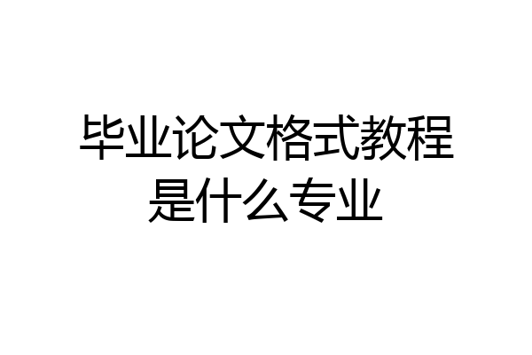 毕业论文格式教程是什么专业