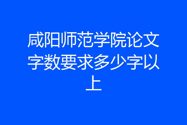 咸阳师范学院论文字数要求多少字以上