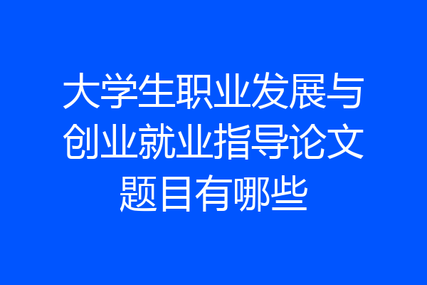 大学生职业发展与创业就业指导论文题目有哪些