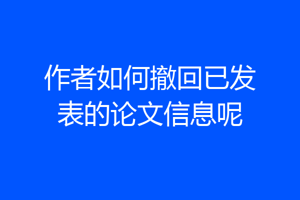作者如何撤回已发表的论文信息呢