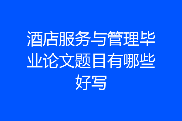 酒店服务与管理毕业论文题目有哪些好写