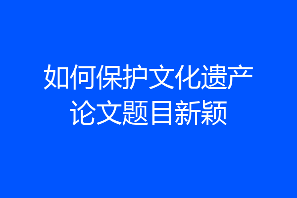 如何保护文化遗产论文题目新颖