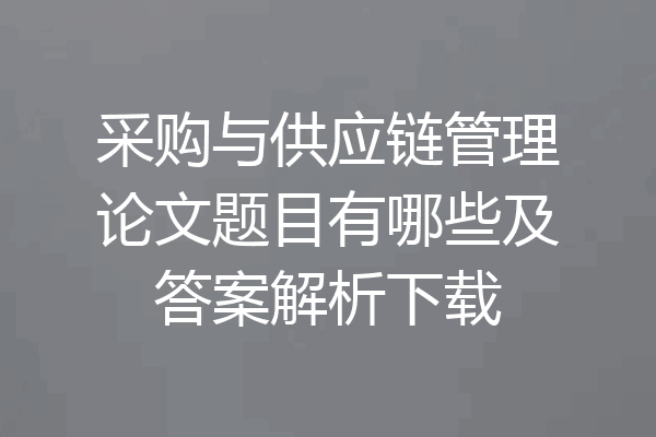 采购与供应链管理论文题目有哪些及答案解析下载
