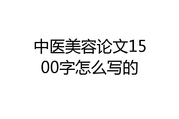 中医美容论文1500字怎么写的