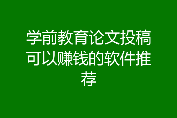 学前教育论文投稿可以赚钱的软件推荐