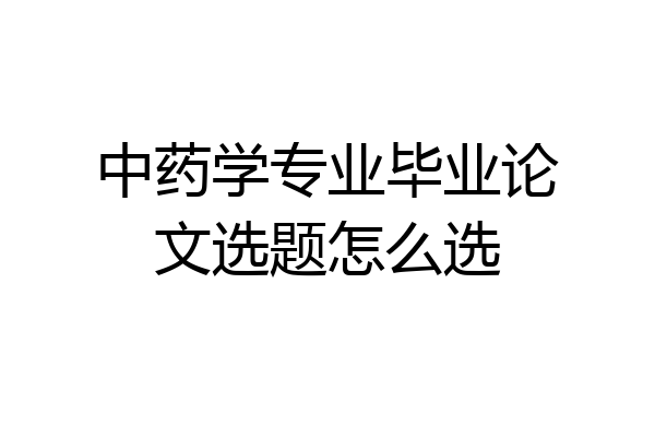 中药学专业毕业论文选题怎么选