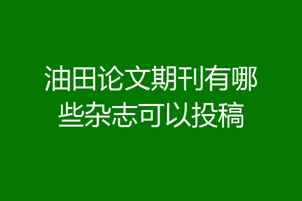 油田论文期刊有哪些杂志可以投稿