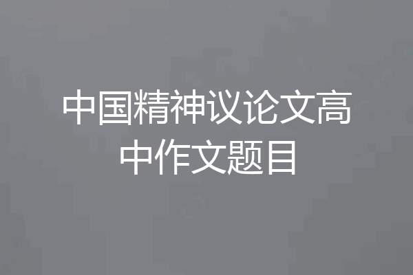 中国精神议论文高中作文题目