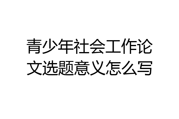 青少年社会工作论文选题意义怎么写