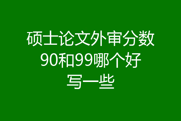 硕士论文外审分数90和99哪个好写一些