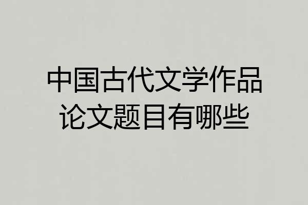 中国古代文学作品论文题目有哪些