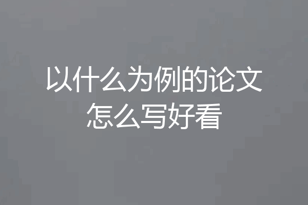 以什么为例的论文怎么写好看