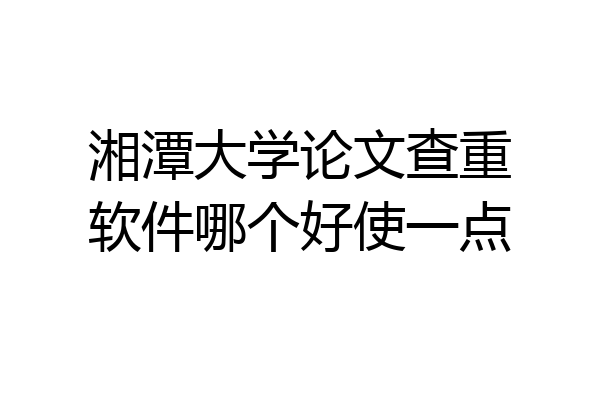 湘潭大学论文查重软件哪个好使一点