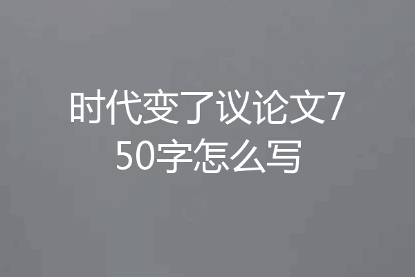时代变了议论文750字怎么写