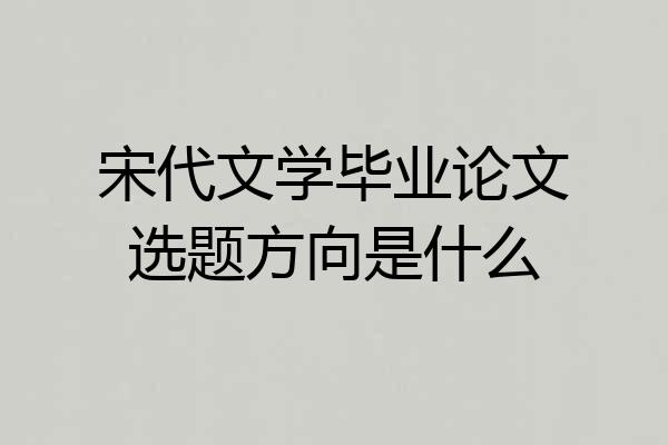 宋代文学毕业论文选题方向是什么