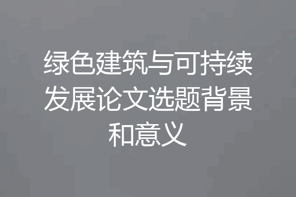 绿色建筑与可持续发展论文选题背景和意义