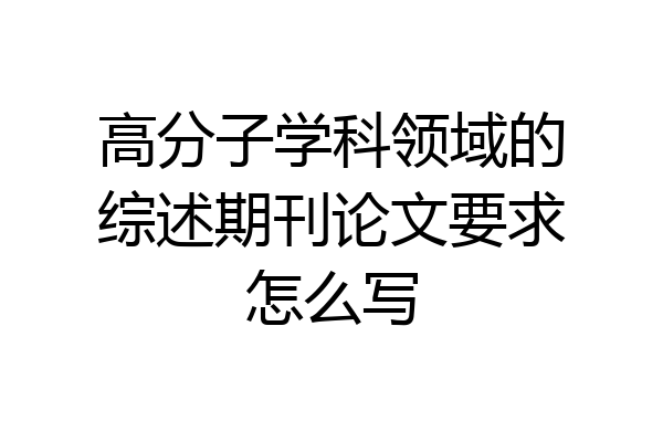 高分子学科领域的综述期刊论文要求怎么写