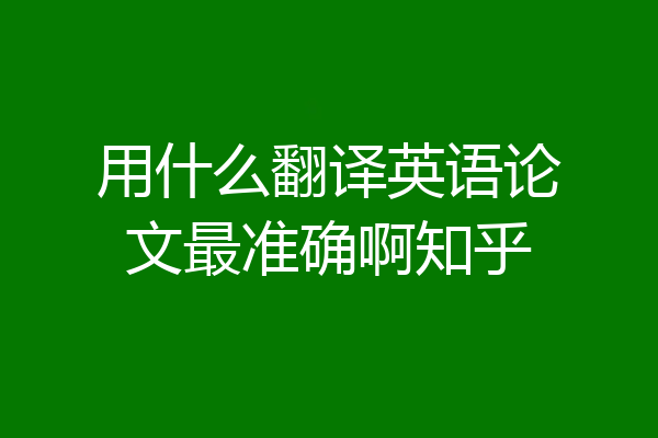 用什么翻译英语论文最准确啊知乎