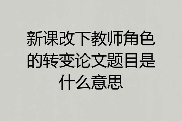 新课改下教师角色的转变论文题目是什么意思