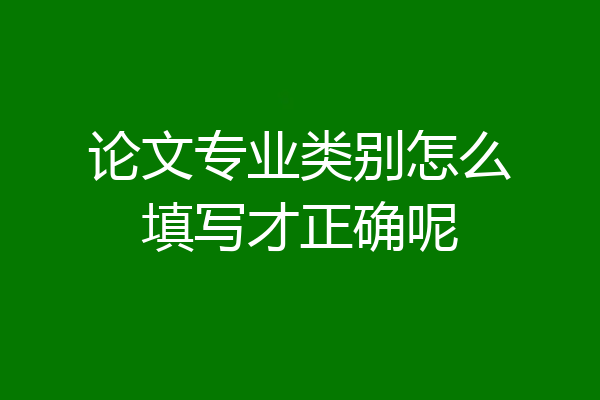 论文专业类别怎么填写才正确呢