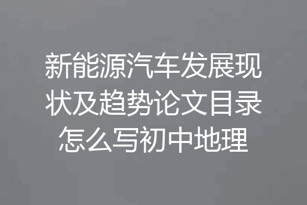 新能源汽车发展现状及趋势论文目录怎么写初中地理