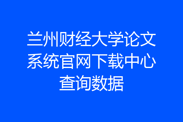 兰州财经大学论文系统官网下载中心查询数据