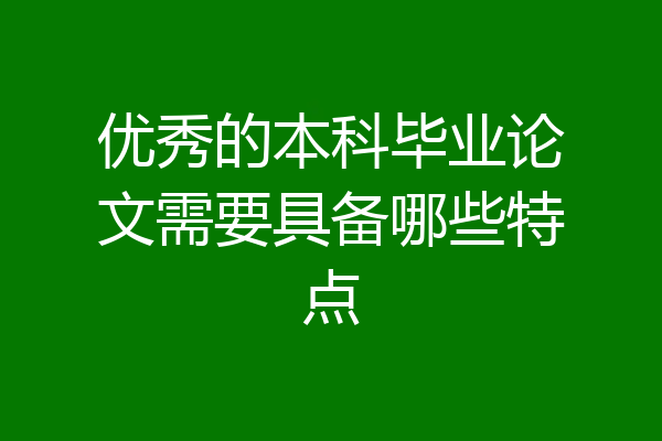 优秀的本科毕业论文需要具备哪些特点