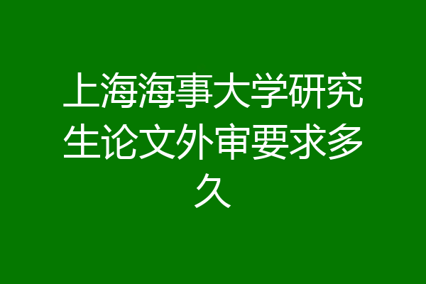 上海海事大学研究生论文外审要求多久