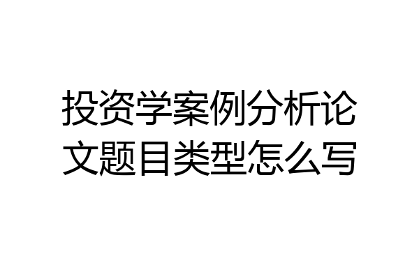 投资学案例分析论文题目类型怎么写