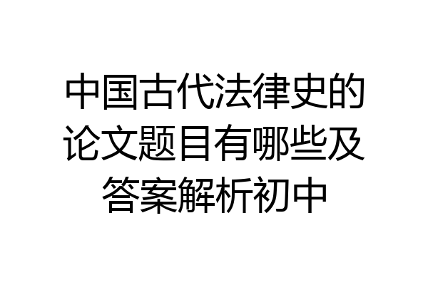 中国古代法律史的论文题目有哪些及答案解析初中
