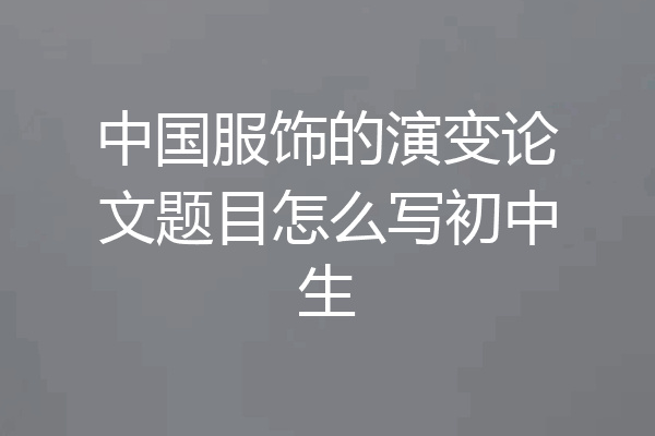 中国服饰的演变论文题目怎么写初中生