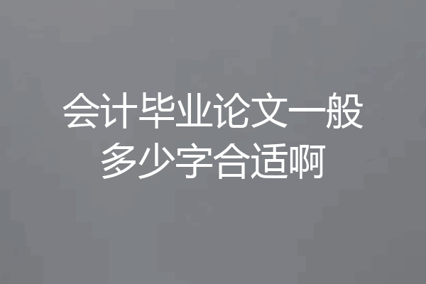 会计毕业论文一般多少字合适啊