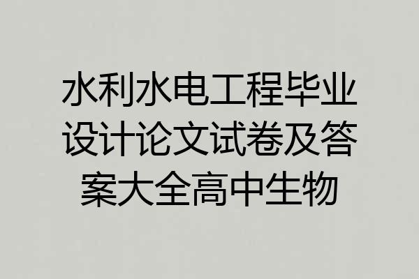 水利水电工程毕业设计论文试卷及答案大全高中生物
