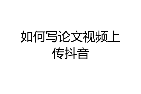 如何写论文视频上传抖音