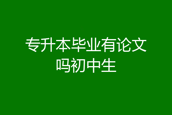 专升本毕业有论文吗初中生