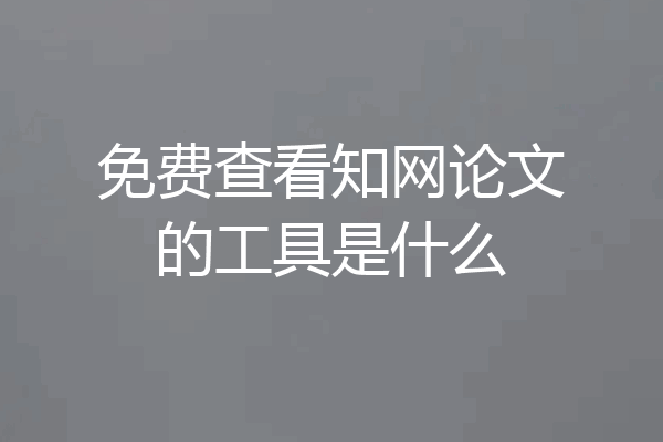 免费查看知网论文的工具是什么