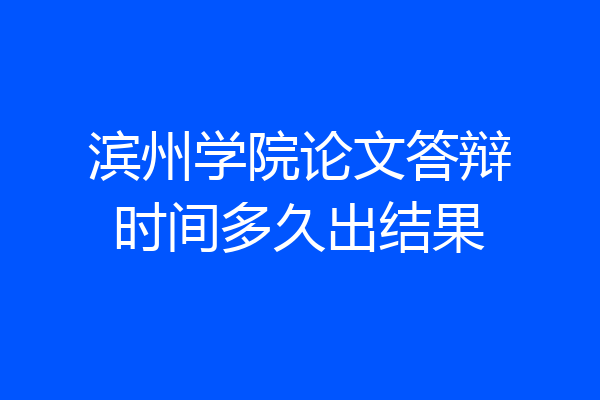 滨州学院论文答辩时间多久出结果