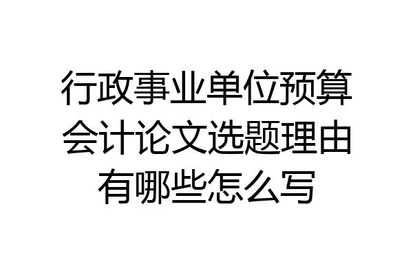 行政事业单位预算会计论文选题理由有哪些怎么写
