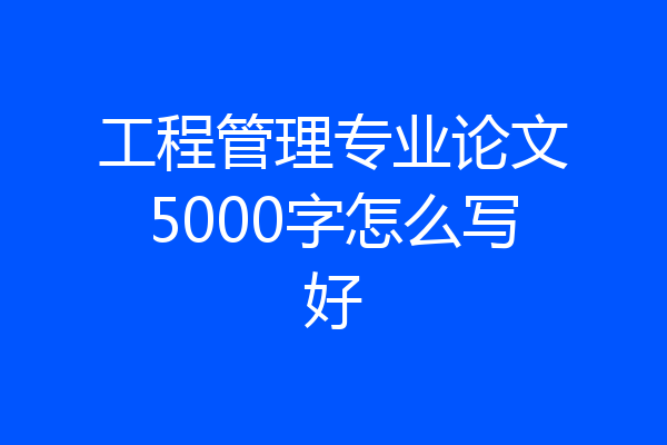 工程管理专业论文5000字怎么写好
