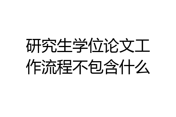 研究生学位论文工作流程不包含什么