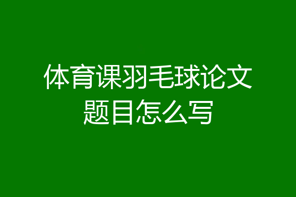 体育课羽毛球论文题目怎么写