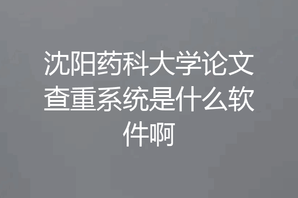 沈阳药科大学论文查重系统是什么软件啊