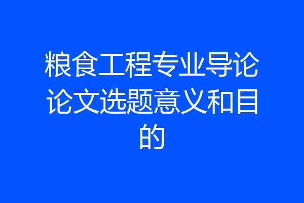 粮食工程专业导论论文选题意义和目的