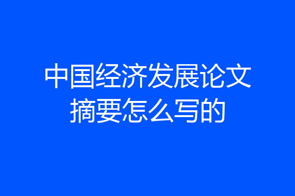 中国经济发展论文摘要怎么写的