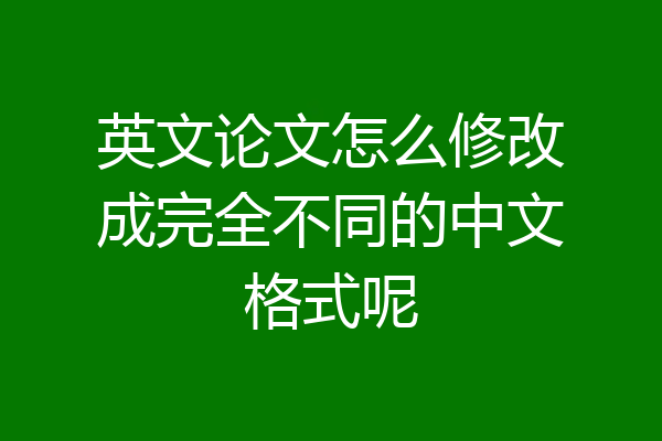 英文论文怎么修改成完全不同的中文格式呢