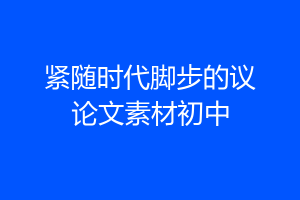 紧随时代脚步的议论文素材初中